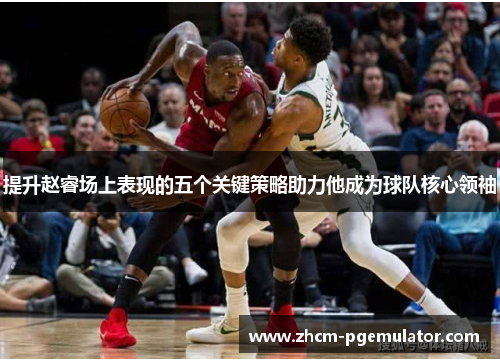 提升赵睿场上表现的五个关键策略助力他成为球队核心领袖