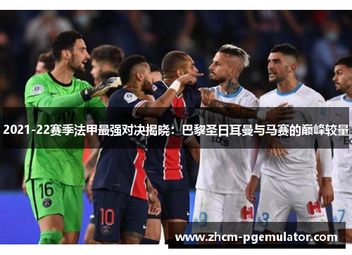 2021-22赛季法甲最强对决揭晓:巴黎圣日耳曼与马赛的巅峰较量 2021-22赛季法甲最强对决揭晓:巴黎圣日耳曼与马赛的巅峰较量