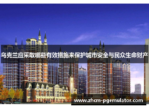 乌克兰应采取哪些有效措施来保护城市安全与民众生命财产 乌克兰应采取哪些有效措施来保护城市安全与民众生命财产