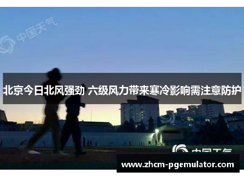 北京今日北风强劲 六级风力带来寒冷影响需注意防护 北京今日北风强劲 六级风力带来寒冷影响需注意防护