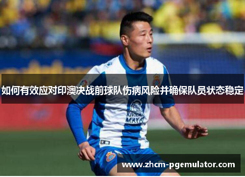 如何有效应对印澳决战前球队伤病风险并确保队员状态稳定 如何有效应对印澳决战前球队伤病风险并确保队员状态稳定