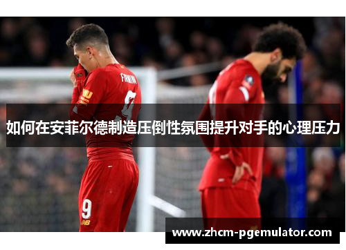 如何在安菲尔德制造压倒性氛围提升对手的心理压力 如何在安菲尔德制造压倒性氛围提升对手的心理压力