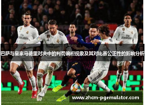 巴萨与皇家马德里对决中的判罚偏袒现象及其对比赛公正性的影响分析