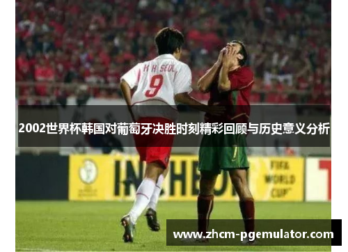 2002世界杯韩国对葡萄牙决胜时刻精彩回顾与历史意义分析 2002世界杯韩国对葡萄牙决胜时刻精彩回顾与历史意义分析