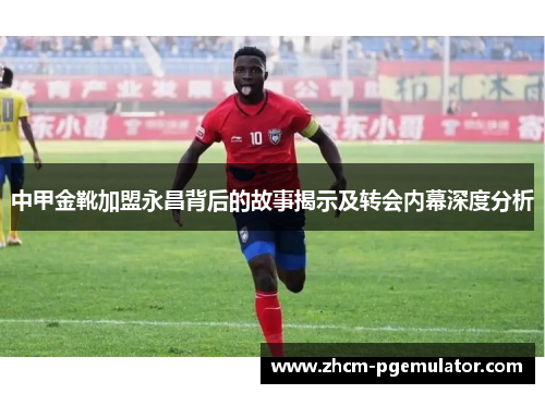 中甲金靴加盟永昌背后的故事揭示及转会内幕深度分析 中甲金靴加盟永昌背后的故事揭示及转会内幕深度分析