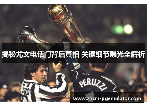 揭秘尤文电话门背后真相 关键细节曝光全解析