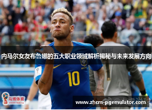 内马尔女友布鲁娜的五大职业领域解析揭秘与未来发展方向