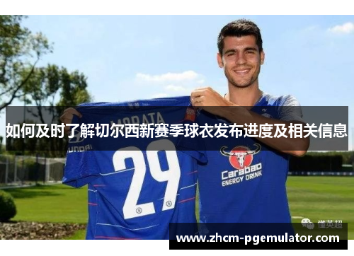 如何及时了解切尔西新赛季球衣发布进度及相关信息 如何及时了解切尔西新赛季球衣发布进度及相关信息