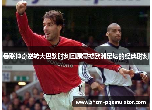 曼联神奇逆转大巴黎时刻回顾震撼欧洲足坛的经典时刻 曼联神奇逆转大巴黎时刻回顾震撼欧洲足坛的经典时刻