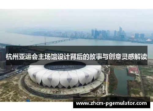 杭州亚运会主场馆设计背后的故事与创意灵感解读