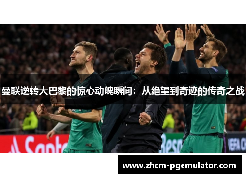 曼联逆转大巴黎的惊心动魄瞬间：从绝望到奇迹的传奇之战