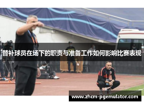 替补球员在场下的职责与准备工作如何影响比赛表现