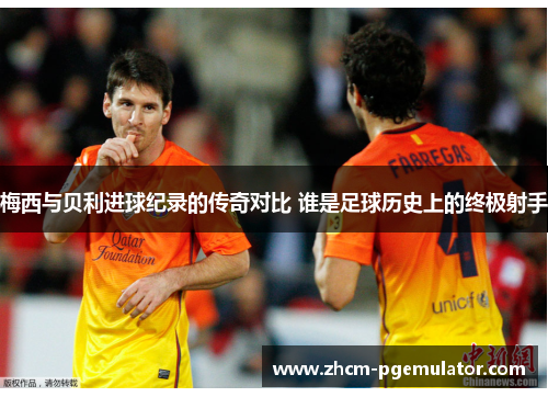 梅西与贝利进球纪录的传奇对比 谁是足球历史上的终极射手