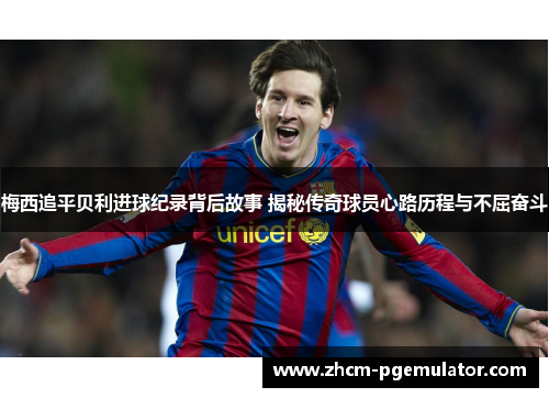 梅西追平贝利进球纪录背后故事 揭秘传奇球员心路历程与不屈奋斗