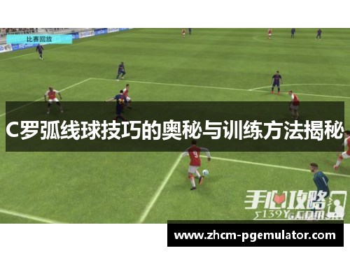 C罗弧线球技巧的奥秘与训练方法揭秘 C罗弧线球技巧的奥秘与训练方法揭秘