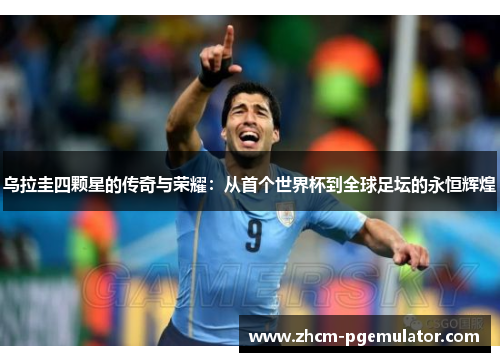 乌拉圭四颗星的传奇与荣耀：从首个世界杯到全球足坛的永恒辉煌