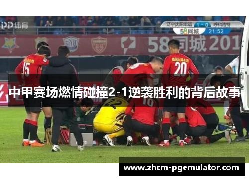 中甲赛场燃情碰撞2-1逆袭胜利的背后故事 中甲赛场燃情碰撞2-1逆袭胜利的背后故事