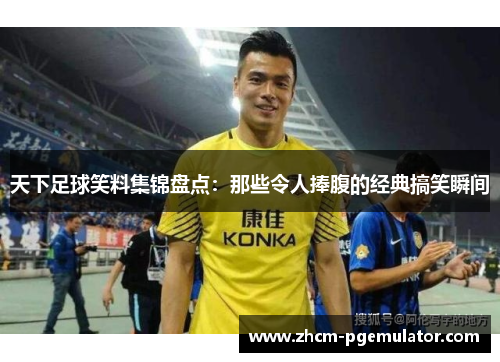 天下足球笑料集锦盘点:那些令人捧腹的经典搞笑瞬间 天下足球笑料集锦盘点:那些令人捧腹的经典搞笑瞬间