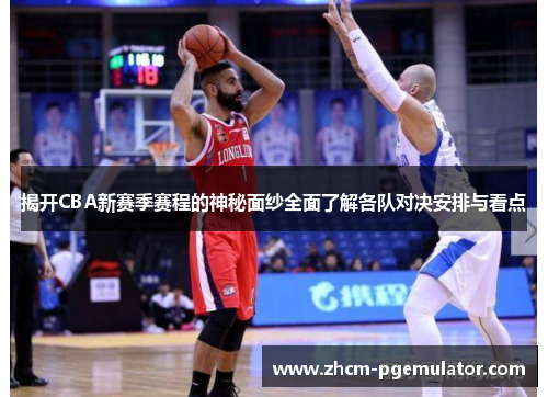 揭开CBA新赛季赛程的神秘面纱全面了解各队对决安排与看点 揭开CBA新赛季赛程的神秘面纱全面了解各队对决安排与看点