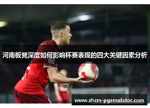 河南板凳深度如何影响杯赛表现的四大关键因素分析