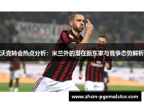 沃克转会热点分析：米兰外的潜在新东家与竞争态势解析