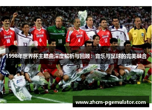 1998年世界杯主题曲深度解析与回顾:音乐与足球的完美融合 1998年世界杯主题曲深度解析与回顾:音乐与足球的完美融合