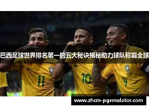 巴西足球世界排名第一的五大秘诀揭秘助力球队称霸全球