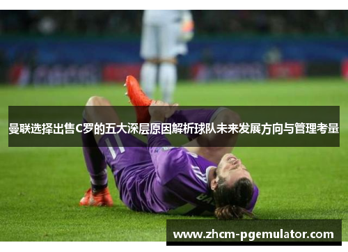 曼联选择出售C罗的五大深层原因解析球队未来发展方向与管理考量