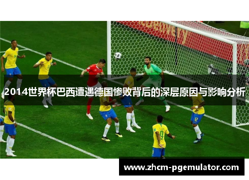 2014世界杯巴西遭遇德国惨败背后的深层原因与影响分析