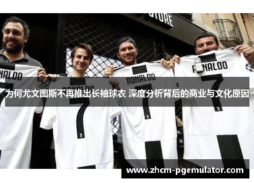 为何尤文图斯不再推出长袖球衣 深度分析背后的商业与文化原因