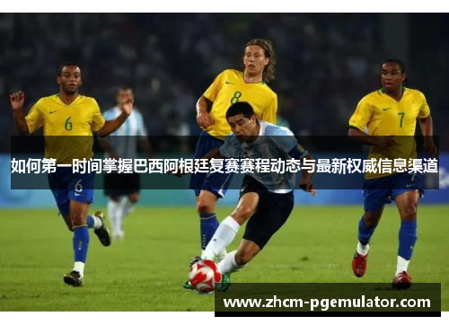 如何第一时间掌握巴西阿根廷复赛赛程动态与最新权威信息渠道