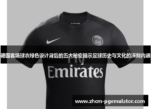 德国客场球衣绿色设计背后的五大秘密揭示足球历史与文化的深刻内涵