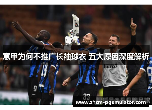 意甲为何不推广长袖球衣 五大原因深度解析