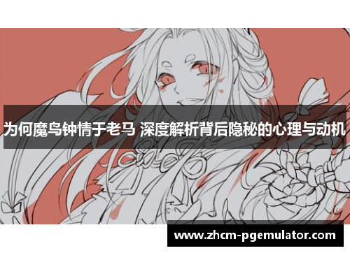 为何魔鸟钟情于老马 深度解析背后隐秘的心理与动机