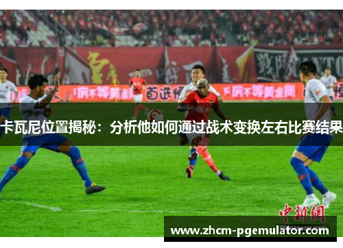 卡瓦尼位置揭秘：分析他如何通过战术变换左右比赛结果