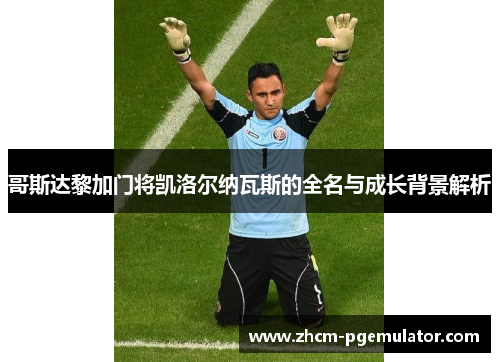 哥斯达黎加门将凯洛尔纳瓦斯的全名与成长背景解析