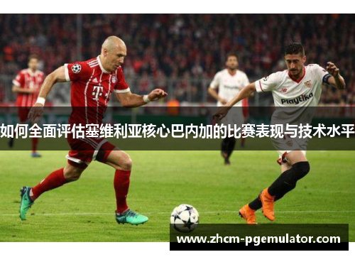 如何全面评估塞维利亚核心巴内加的比赛表现与技术水平