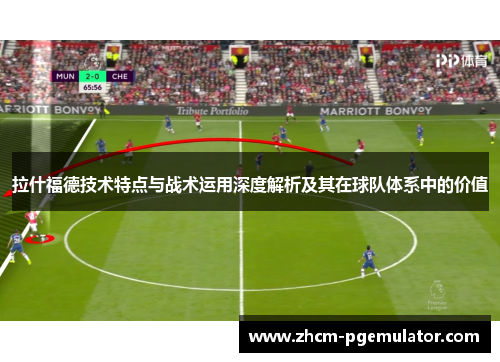 拉什福德技术特点与战术运用深度解析及其在球队体系中的价值