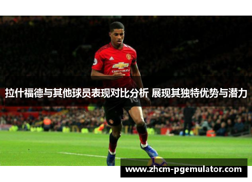 拉什福德与其他球员表现对比分析 展现其独特优势与潜力