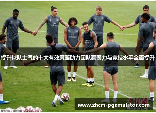 提升球队士气的十大有效策略助力团队凝聚力与竞技水平全面提升