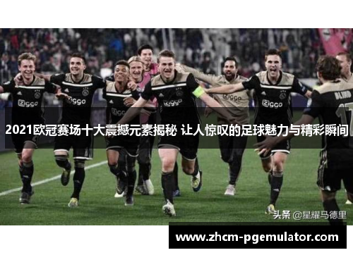 2021欧冠赛场十大震撼元素揭秘 让人惊叹的足球魅力与精彩瞬间