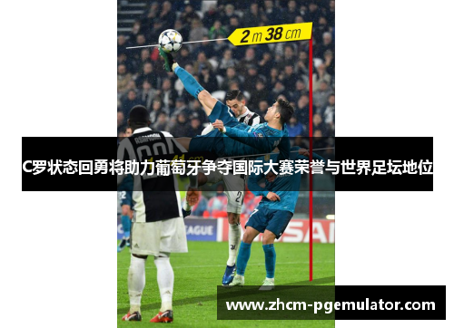 C罗状态回勇将助力葡萄牙争夺国际大赛荣誉与世界足坛地位