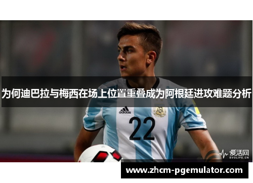 为何迪巴拉与梅西在场上位置重叠成为阿根廷进攻难题分析