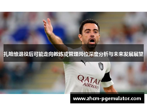 扎哈维退役后可能走向教练或管理岗位深度分析与未来发展展望