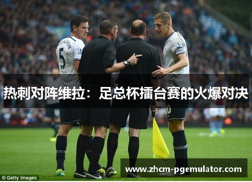 热刺对阵维拉：足总杯擂台赛的火爆对决