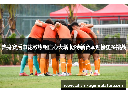 热身赛后申花教练组信心大增 期待新赛季迎接更多挑战