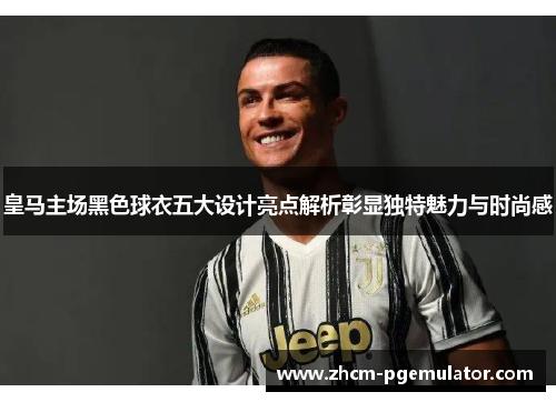 皇马主场黑色球衣五大设计亮点解析彰显独特魅力与时尚感