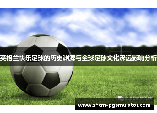 英格兰快乐足球的历史渊源与全球足球文化深远影响分析