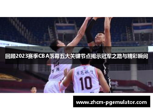 回顾2023赛季CBA落幕五大关键节点揭示冠军之路与精彩瞬间 回顾2023赛季CBA落幕五大关键节点揭示冠军之路与精彩瞬间