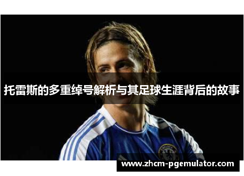 托雷斯的多重绰号解析与其足球生涯背后的故事 托雷斯的多重绰号解析与其足球生涯背后的故事